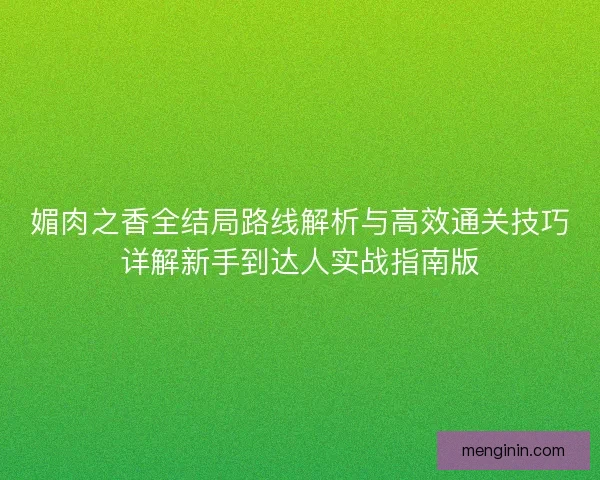 媚肉之香全结局路线解析与高效通关技巧详解新手到达人实战指南版