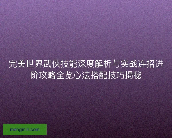 完美世界武侠技能深度解析与实战连招进阶攻略全览心法搭配技巧揭秘
